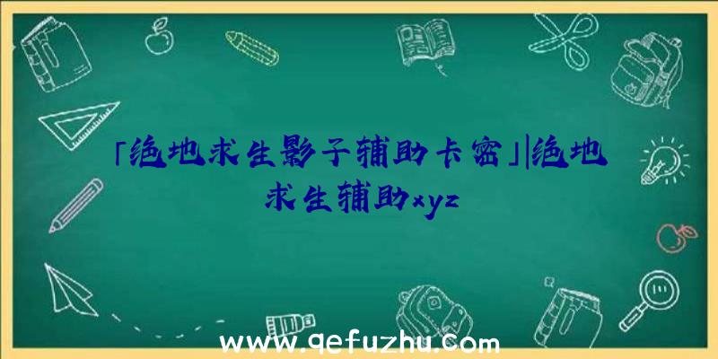 「绝地求生影子辅助卡密」|绝地求生辅助xyz